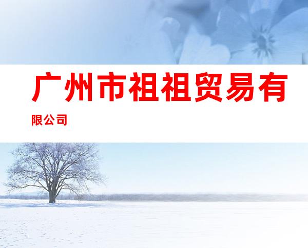 广州市祖祖贸易有限公司